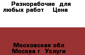 Разнорабочие, для любых работ. › Цена ­ 1 500 - Московская обл., Москва г. Услуги » Другие   